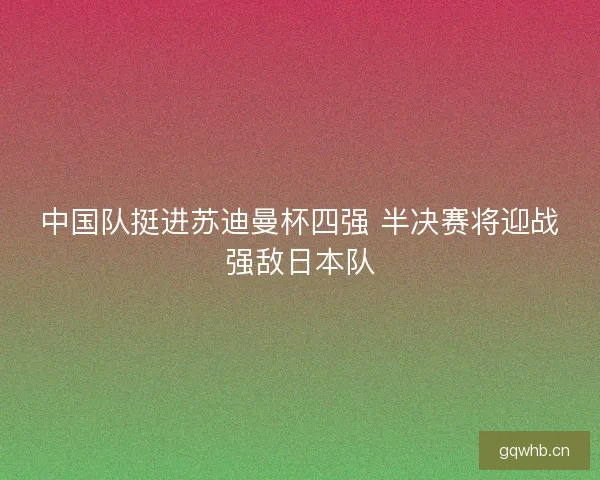 中国队挺进苏迪曼杯四强 半决赛将迎战强敌日本队