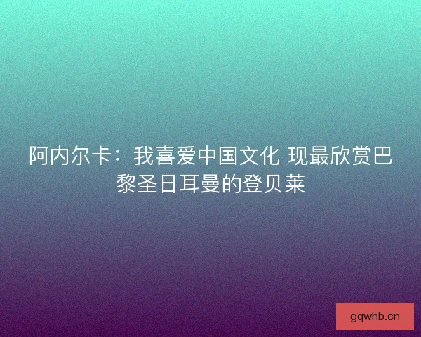 阿内尔卡：我喜爱中国文化 现最欣赏巴黎圣日耳曼的登贝莱