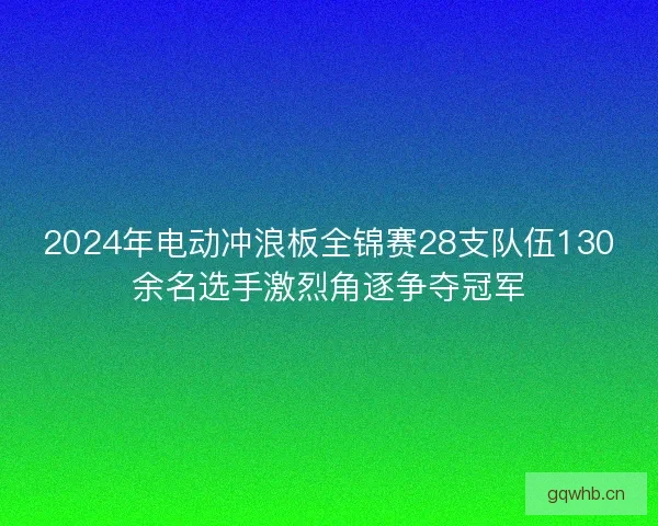 2024年电动冲浪板全锦赛28支队伍130余名选手激烈角逐争夺冠军