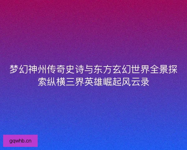 梦幻神州传奇史诗与东方玄幻世界全景探索纵横三界英雄崛起风云录