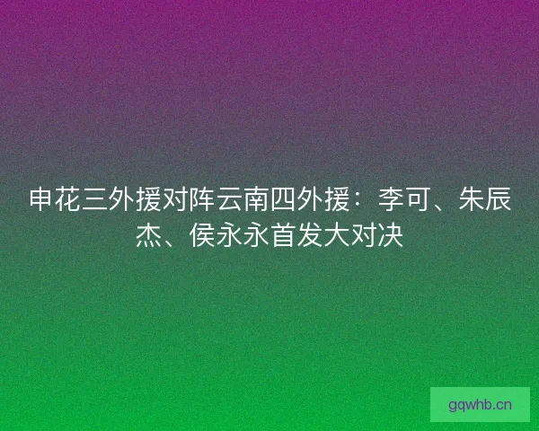 申花三外援对阵云南四外援：李可、朱辰杰、侯永永首发大对决