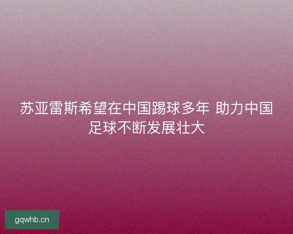 苏亚雷斯希望在中国踢球多年 助力中国足球不断发展壮大
