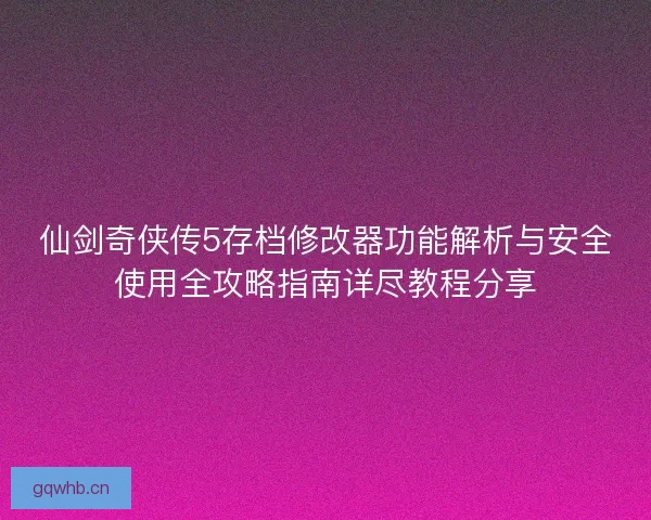 仙剑奇侠传5存档修改器功能解析与安全使用全攻略指南详尽教程分享