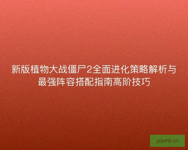 新版植物大战僵尸2全面进化策略解析与最强阵容搭配指南高阶技巧