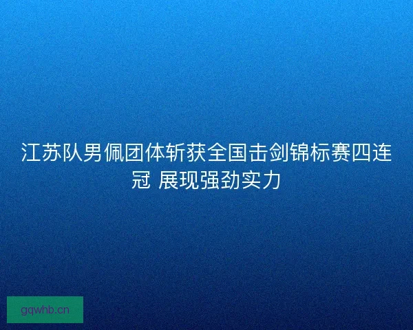 江苏队男佩团体斩获全国击剑锦标赛四连冠 展现强劲实力