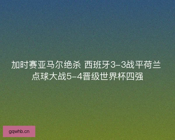 加时赛亚马尔绝杀 西班牙3-3战平荷兰 点球大战5-4晋级世界杯四强