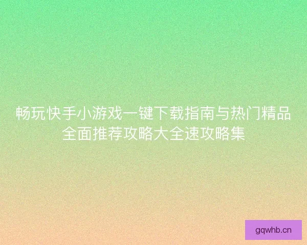 畅玩快手小游戏一键下载指南与热门精品全面推荐攻略大全速攻略集