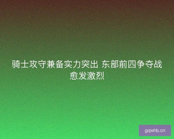 骑士攻守兼备实力突出 东部前四争夺战愈发激烈