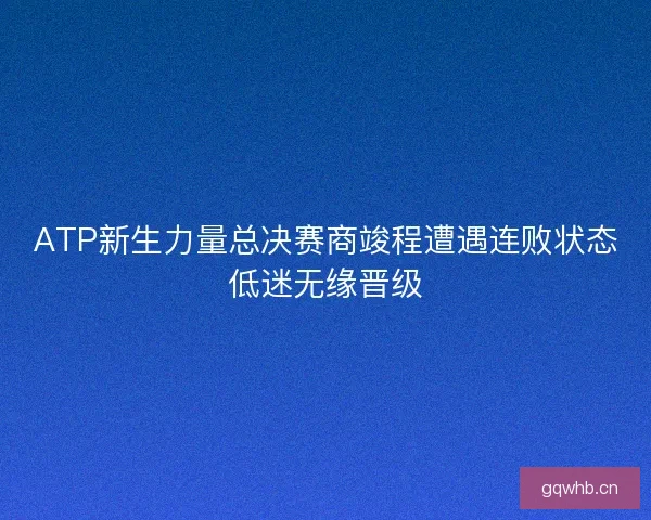 ATP新生力量总决赛商竣程遭遇连败状态低迷无缘晋级