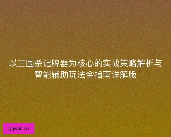 以三国杀记牌器为核心的实战策略解析与智能辅助玩法全指南详解版