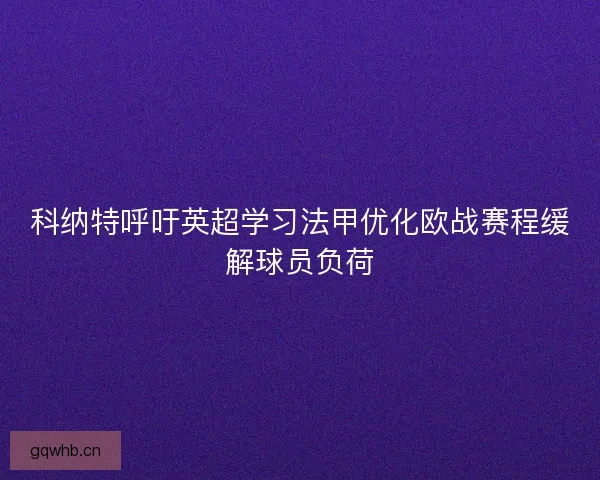 科纳特呼吁英超学习法甲优化欧战赛程缓解球员负荷
