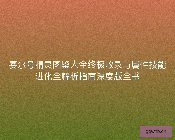 赛尔号精灵图鉴大全终极收录与属性技能进化全解析指南深度版全书