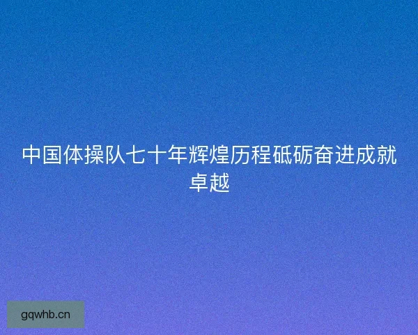 中国体操队七十年辉煌历程砥砺奋进成就卓越