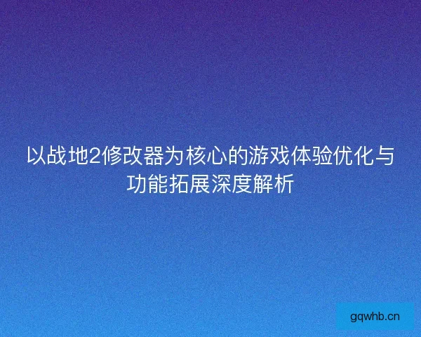 以战地2修改器为核心的游戏体验优化与功能拓展深度解析