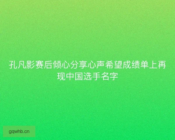 孔凡影赛后倾心分享心声希望成绩单上再现中国选手名字