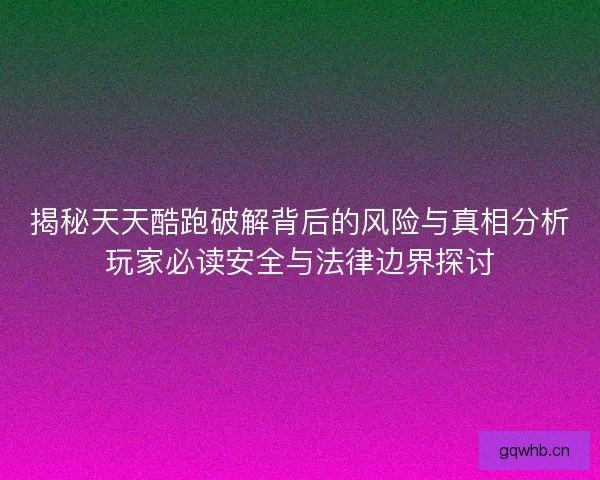 揭秘天天酷跑破解背后的风险与真相分析玩家必读安全与法律边界探讨