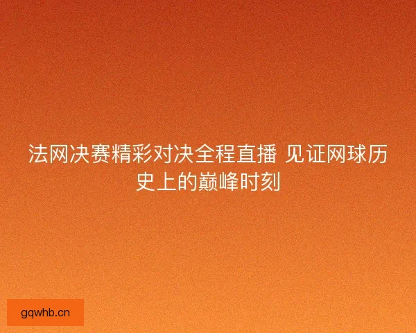 法网决赛精彩对决全程直播 见证网球历史上的巅峰时刻