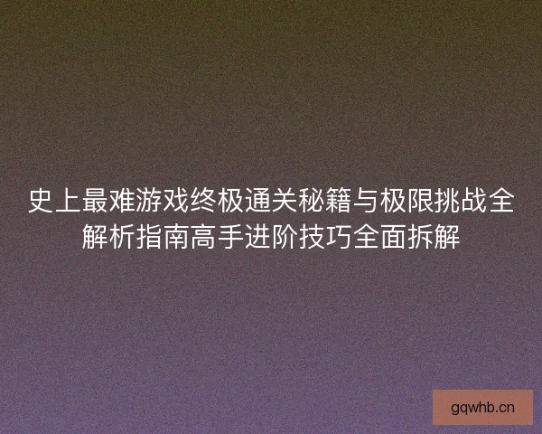史上最难游戏终极通关秘籍与极限挑战全解析指南高手进阶技巧全面拆解